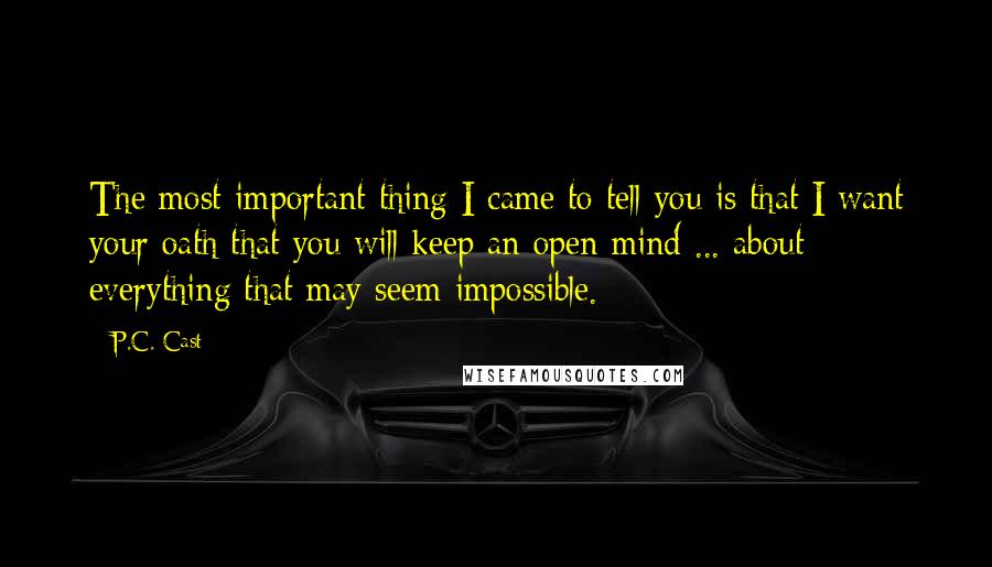 P.C. Cast Quotes: The most important thing I came to tell you is that I want your oath that you will keep an open mind ... about everything that may seem impossible.