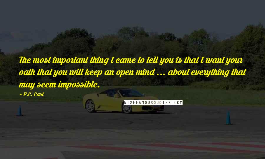 P.C. Cast Quotes: The most important thing I came to tell you is that I want your oath that you will keep an open mind ... about everything that may seem impossible.