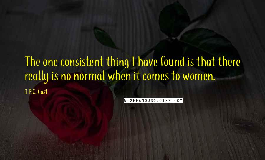 P.C. Cast Quotes: The one consistent thing I have found is that there really is no normal when it comes to women.