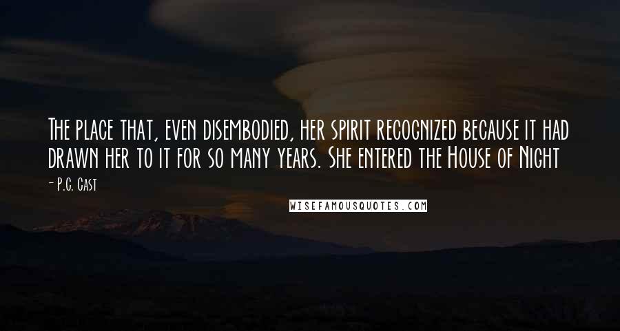 P.C. Cast Quotes: The place that, even disembodied, her spirit recognized because it had drawn her to it for so many years. She entered the House of Night