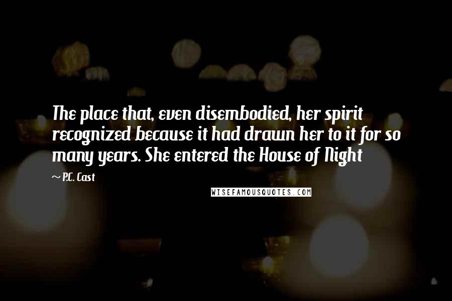 P.C. Cast Quotes: The place that, even disembodied, her spirit recognized because it had drawn her to it for so many years. She entered the House of Night
