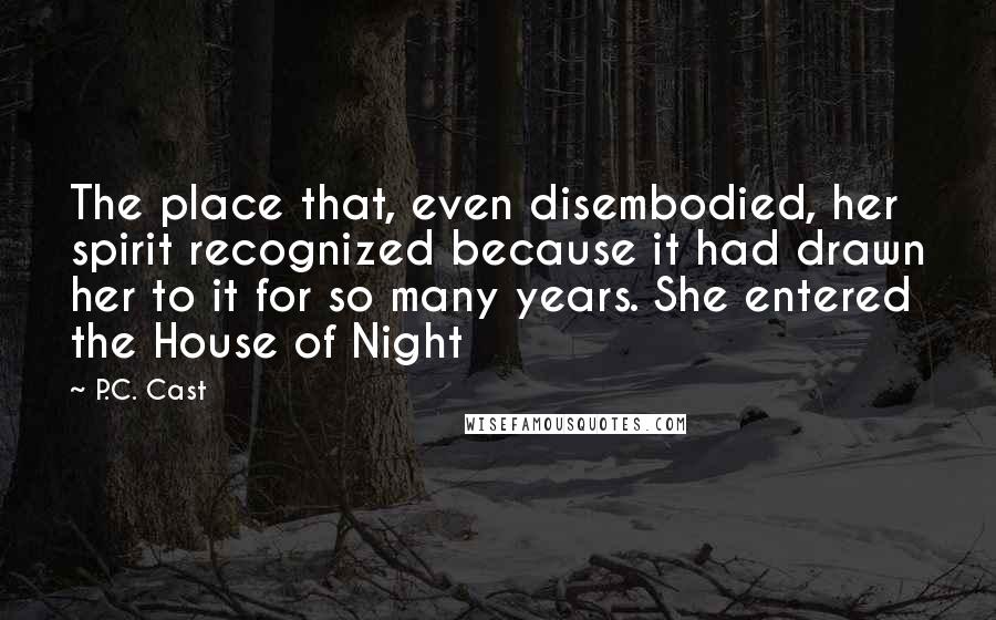 P.C. Cast Quotes: The place that, even disembodied, her spirit recognized because it had drawn her to it for so many years. She entered the House of Night