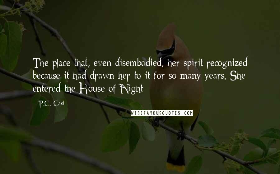 P.C. Cast Quotes: The place that, even disembodied, her spirit recognized because it had drawn her to it for so many years. She entered the House of Night
