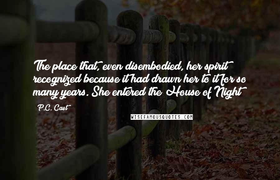 P.C. Cast Quotes: The place that, even disembodied, her spirit recognized because it had drawn her to it for so many years. She entered the House of Night