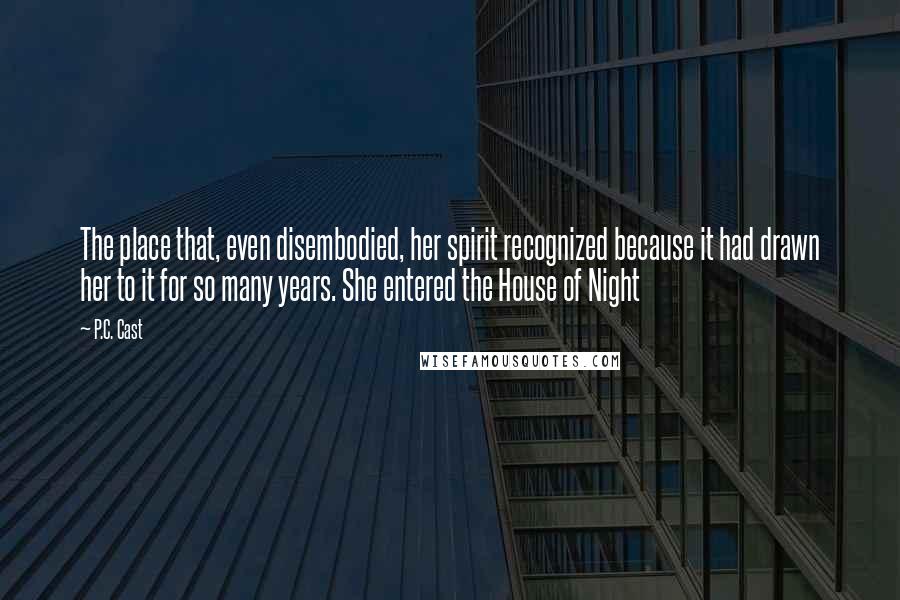 P.C. Cast Quotes: The place that, even disembodied, her spirit recognized because it had drawn her to it for so many years. She entered the House of Night