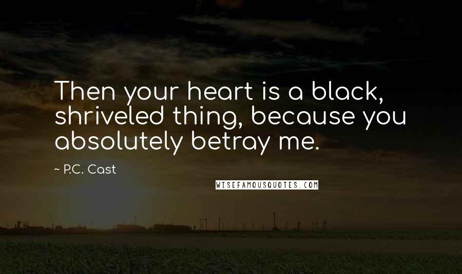 P.C. Cast Quotes: Then your heart is a black, shriveled thing, because you absolutely betray me.