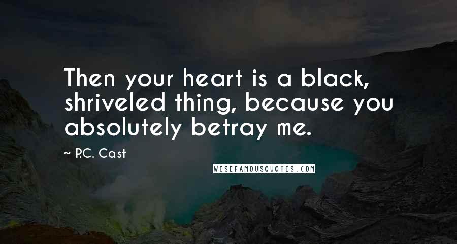 P.C. Cast Quotes: Then your heart is a black, shriveled thing, because you absolutely betray me.