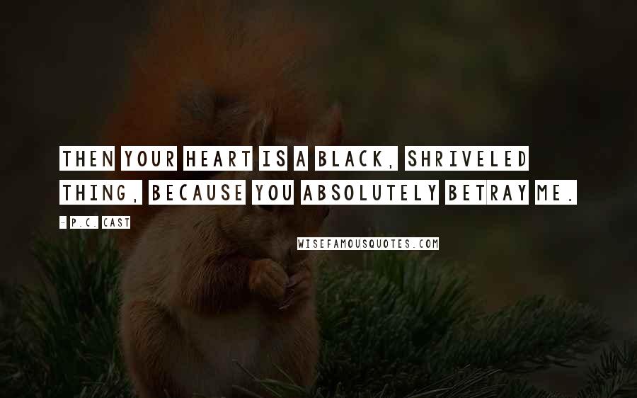 P.C. Cast Quotes: Then your heart is a black, shriveled thing, because you absolutely betray me.