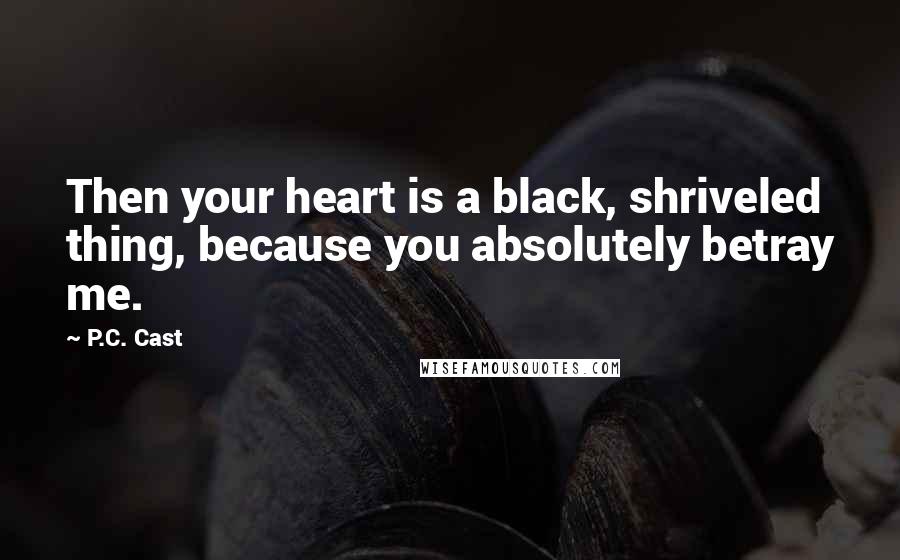P.C. Cast Quotes: Then your heart is a black, shriveled thing, because you absolutely betray me.