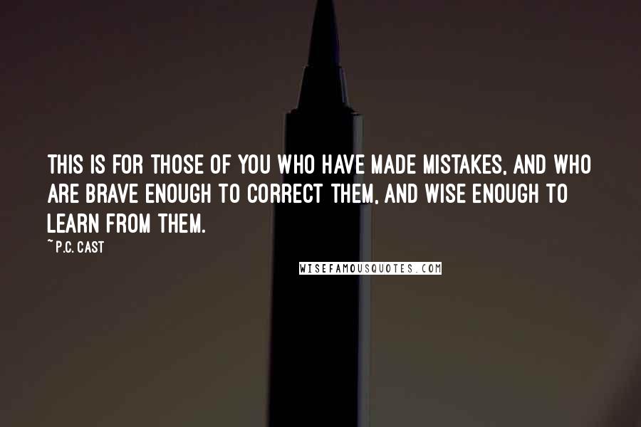 P.C. Cast Quotes: This is for those of you who have made mistakes, and who are brave enough to correct them, and wise enough to learn from them.