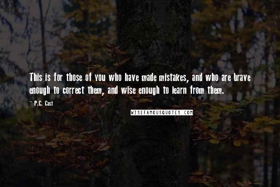 P.C. Cast Quotes: This is for those of you who have made mistakes, and who are brave enough to correct them, and wise enough to learn from them.