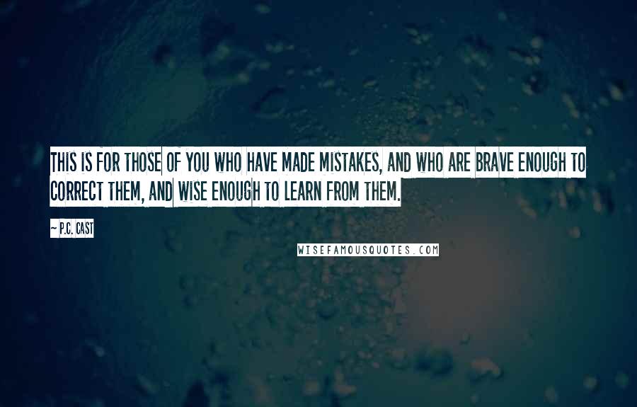 P.C. Cast Quotes: This is for those of you who have made mistakes, and who are brave enough to correct them, and wise enough to learn from them.