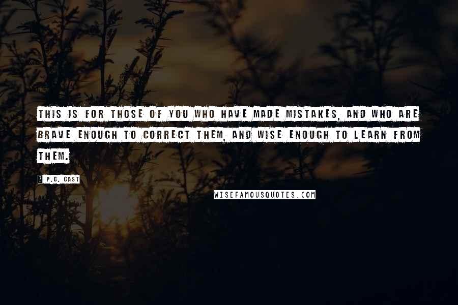 P.C. Cast Quotes: This is for those of you who have made mistakes, and who are brave enough to correct them, and wise enough to learn from them.