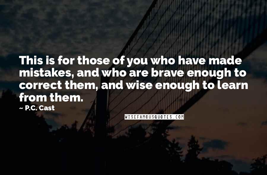 P.C. Cast Quotes: This is for those of you who have made mistakes, and who are brave enough to correct them, and wise enough to learn from them.