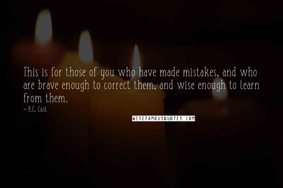 P.C. Cast Quotes: This is for those of you who have made mistakes, and who are brave enough to correct them, and wise enough to learn from them.