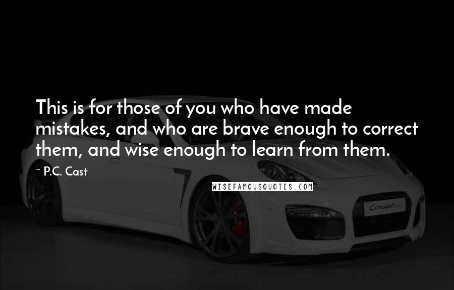 P.C. Cast Quotes: This is for those of you who have made mistakes, and who are brave enough to correct them, and wise enough to learn from them.