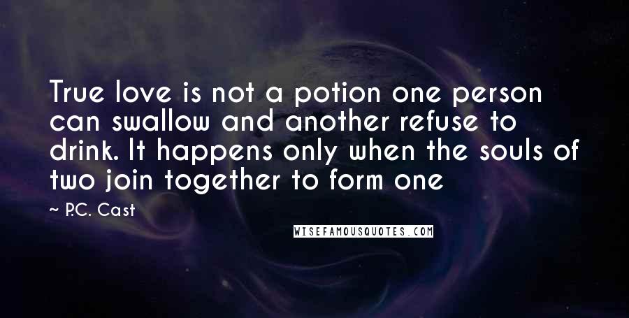 P.C. Cast Quotes: True love is not a potion one person can swallow and another refuse to drink. It happens only when the souls of two join together to form one