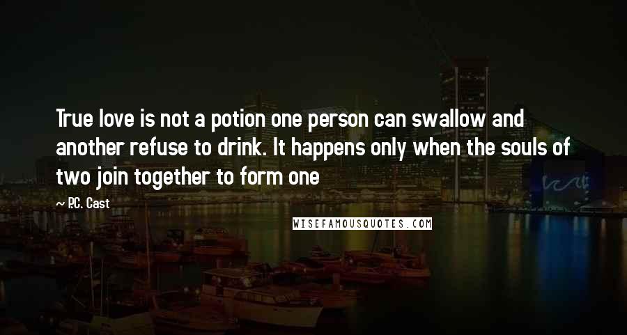 P.C. Cast Quotes: True love is not a potion one person can swallow and another refuse to drink. It happens only when the souls of two join together to form one