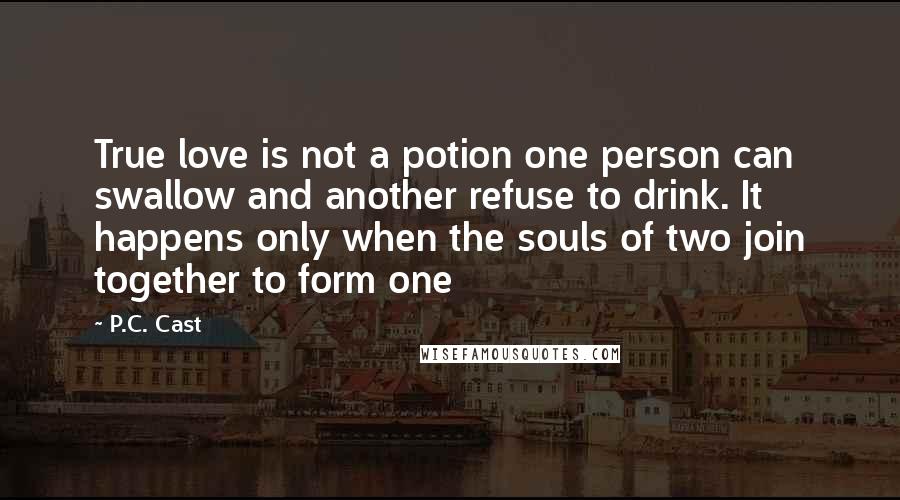 P.C. Cast Quotes: True love is not a potion one person can swallow and another refuse to drink. It happens only when the souls of two join together to form one