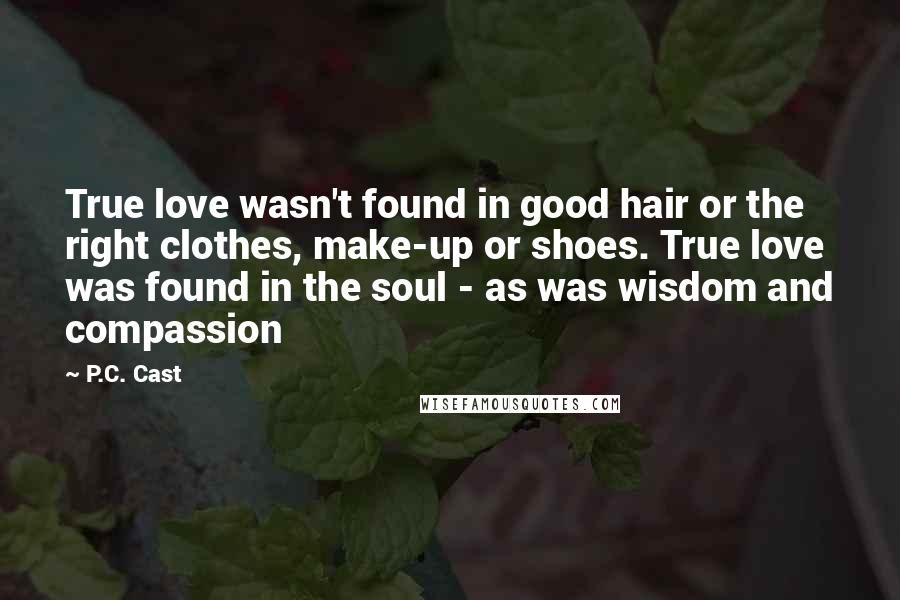 P.C. Cast Quotes: True love wasn't found in good hair or the right clothes, make-up or shoes. True love was found in the soul - as was wisdom and compassion