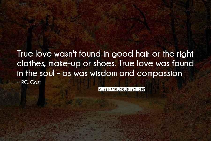 P.C. Cast Quotes: True love wasn't found in good hair or the right clothes, make-up or shoes. True love was found in the soul - as was wisdom and compassion