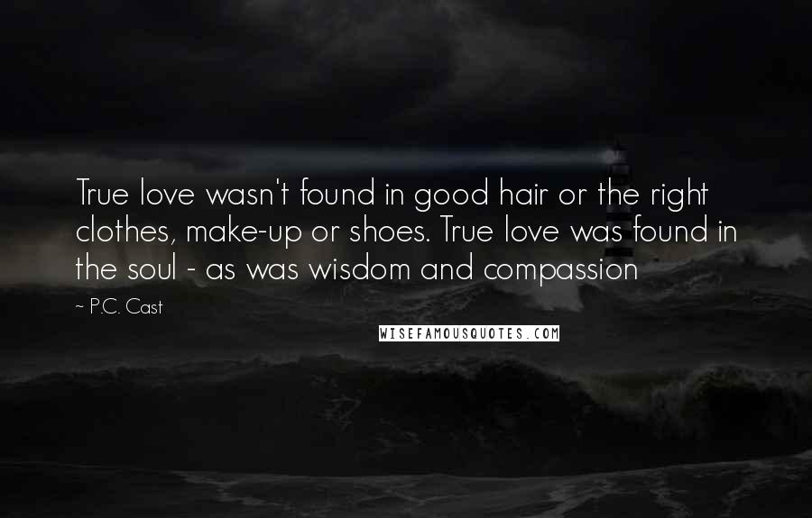 P.C. Cast Quotes: True love wasn't found in good hair or the right clothes, make-up or shoes. True love was found in the soul - as was wisdom and compassion