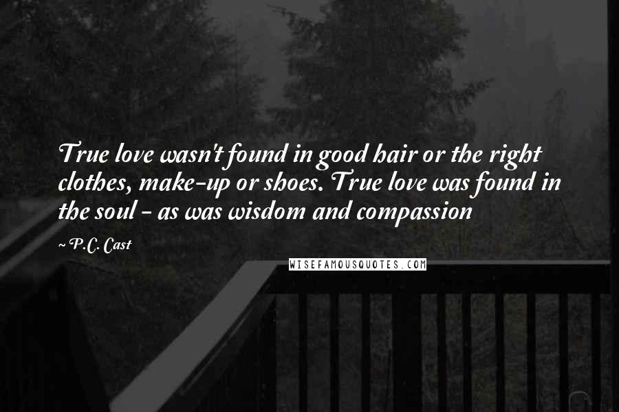 P.C. Cast Quotes: True love wasn't found in good hair or the right clothes, make-up or shoes. True love was found in the soul - as was wisdom and compassion