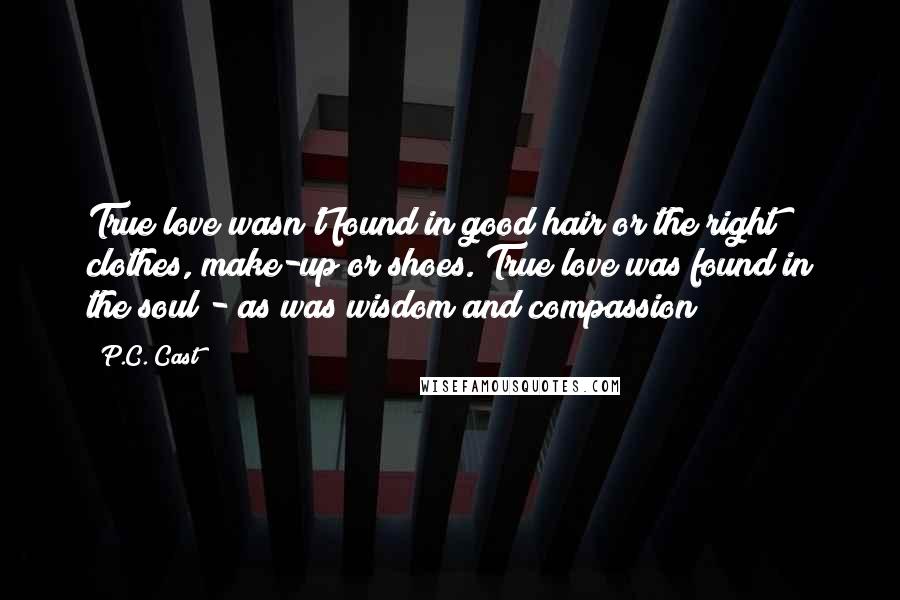 P.C. Cast Quotes: True love wasn't found in good hair or the right clothes, make-up or shoes. True love was found in the soul - as was wisdom and compassion