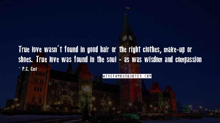 P.C. Cast Quotes: True love wasn't found in good hair or the right clothes, make-up or shoes. True love was found in the soul - as was wisdom and compassion