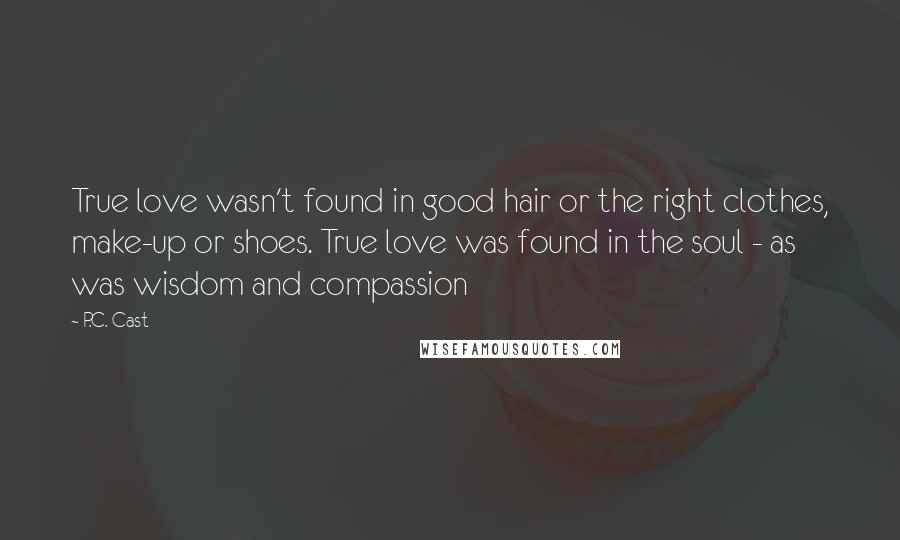 P.C. Cast Quotes: True love wasn't found in good hair or the right clothes, make-up or shoes. True love was found in the soul - as was wisdom and compassion