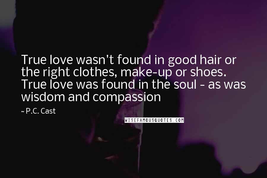 P.C. Cast Quotes: True love wasn't found in good hair or the right clothes, make-up or shoes. True love was found in the soul - as was wisdom and compassion