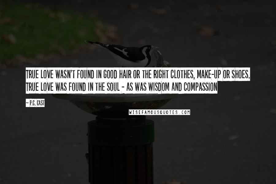 P.C. Cast Quotes: True love wasn't found in good hair or the right clothes, make-up or shoes. True love was found in the soul - as was wisdom and compassion