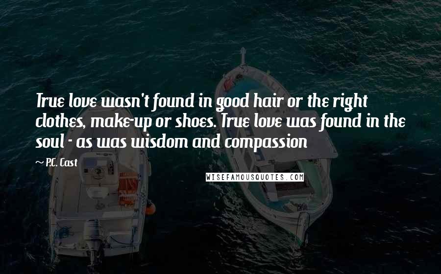 P.C. Cast Quotes: True love wasn't found in good hair or the right clothes, make-up or shoes. True love was found in the soul - as was wisdom and compassion