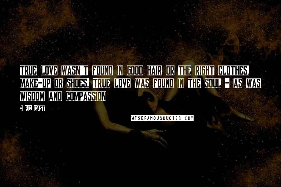 P.C. Cast Quotes: True love wasn't found in good hair or the right clothes, make-up or shoes. True love was found in the soul - as was wisdom and compassion