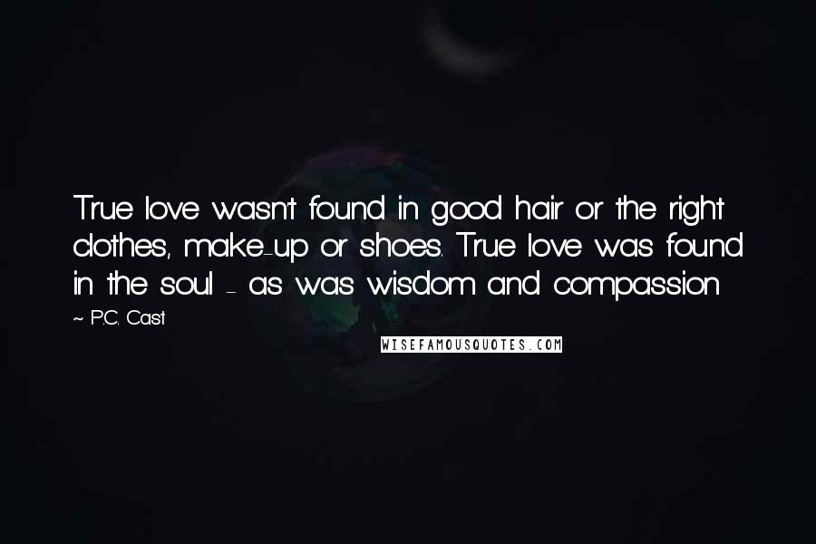 P.C. Cast Quotes: True love wasn't found in good hair or the right clothes, make-up or shoes. True love was found in the soul - as was wisdom and compassion