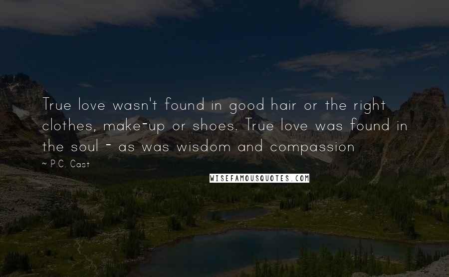 P.C. Cast Quotes: True love wasn't found in good hair or the right clothes, make-up or shoes. True love was found in the soul - as was wisdom and compassion