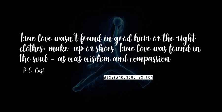 P.C. Cast Quotes: True love wasn't found in good hair or the right clothes, make-up or shoes. True love was found in the soul - as was wisdom and compassion