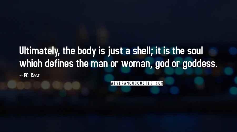 P.C. Cast Quotes: Ultimately, the body is just a shell; it is the soul which defines the man or woman, god or goddess.