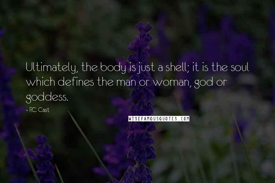 P.C. Cast Quotes: Ultimately, the body is just a shell; it is the soul which defines the man or woman, god or goddess.