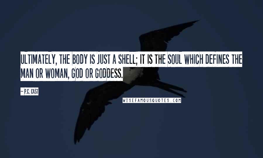 P.C. Cast Quotes: Ultimately, the body is just a shell; it is the soul which defines the man or woman, god or goddess.