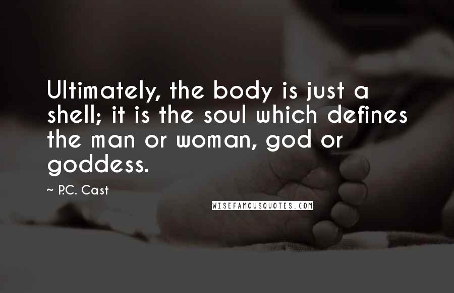 P.C. Cast Quotes: Ultimately, the body is just a shell; it is the soul which defines the man or woman, god or goddess.