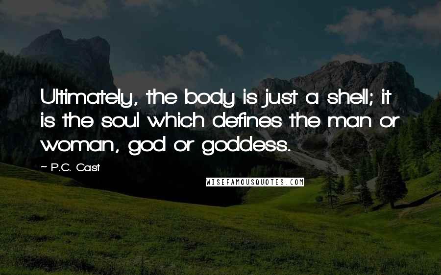 P.C. Cast Quotes: Ultimately, the body is just a shell; it is the soul which defines the man or woman, god or goddess.