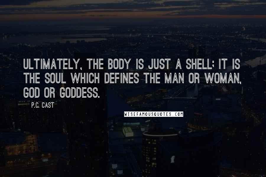 P.C. Cast Quotes: Ultimately, the body is just a shell; it is the soul which defines the man or woman, god or goddess.