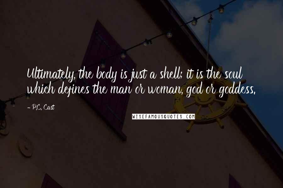 P.C. Cast Quotes: Ultimately, the body is just a shell; it is the soul which defines the man or woman, god or goddess.