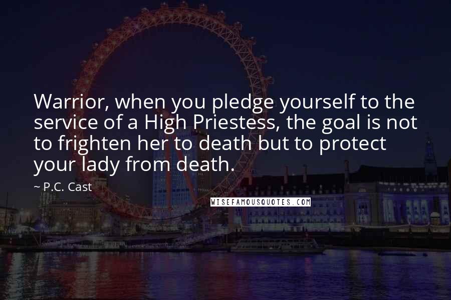 P.C. Cast Quotes: Warrior, when you pledge yourself to the service of a High Priestess, the goal is not to frighten her to death but to protect your lady from death.