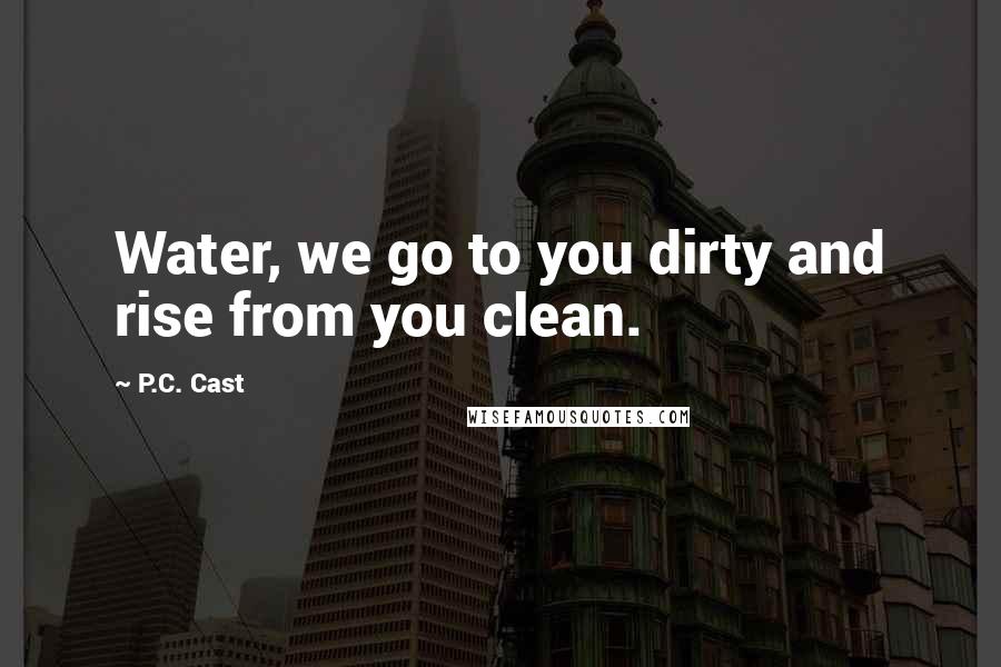 P.C. Cast Quotes: Water, we go to you dirty and rise from you clean.