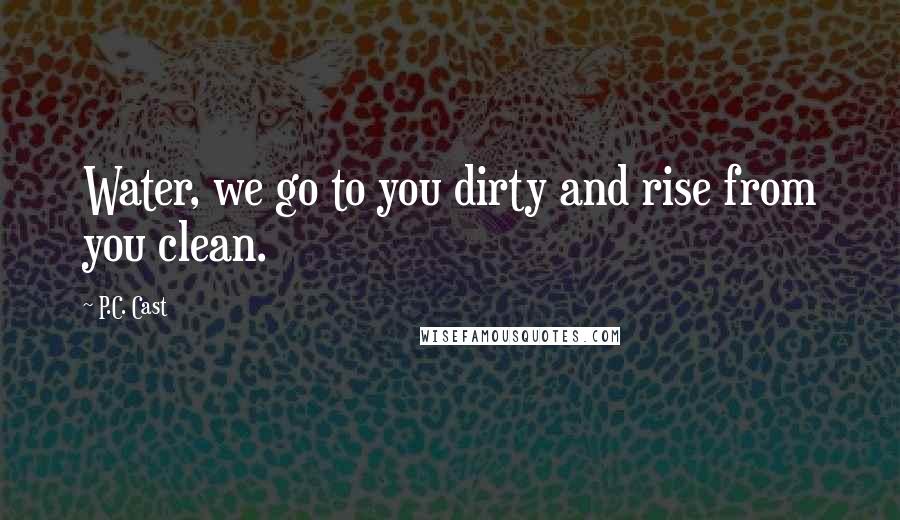 P.C. Cast Quotes: Water, we go to you dirty and rise from you clean.