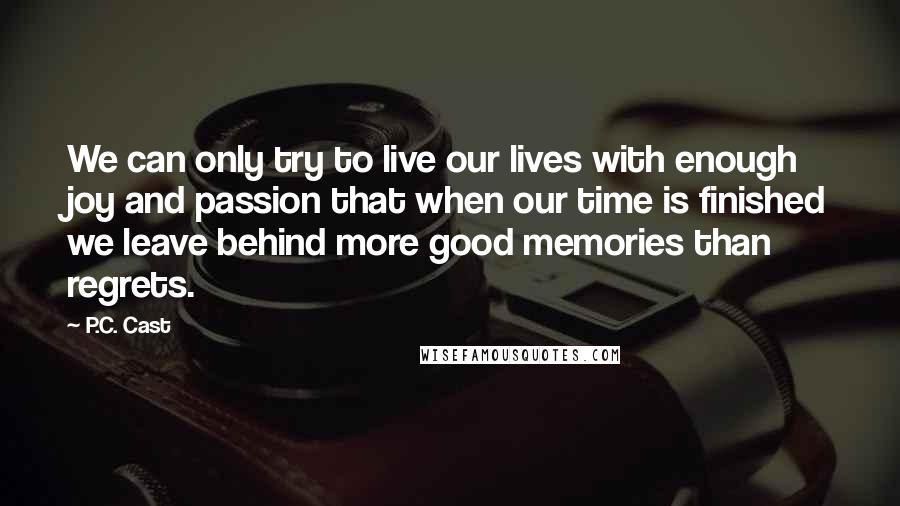 P.C. Cast Quotes: We can only try to live our lives with enough joy and passion that when our time is finished we leave behind more good memories than regrets.