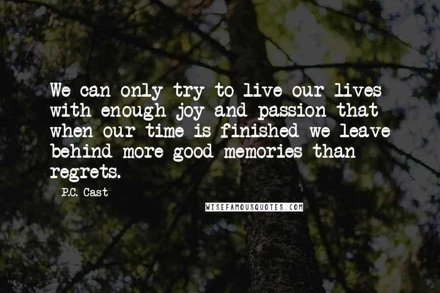 P.C. Cast Quotes: We can only try to live our lives with enough joy and passion that when our time is finished we leave behind more good memories than regrets.