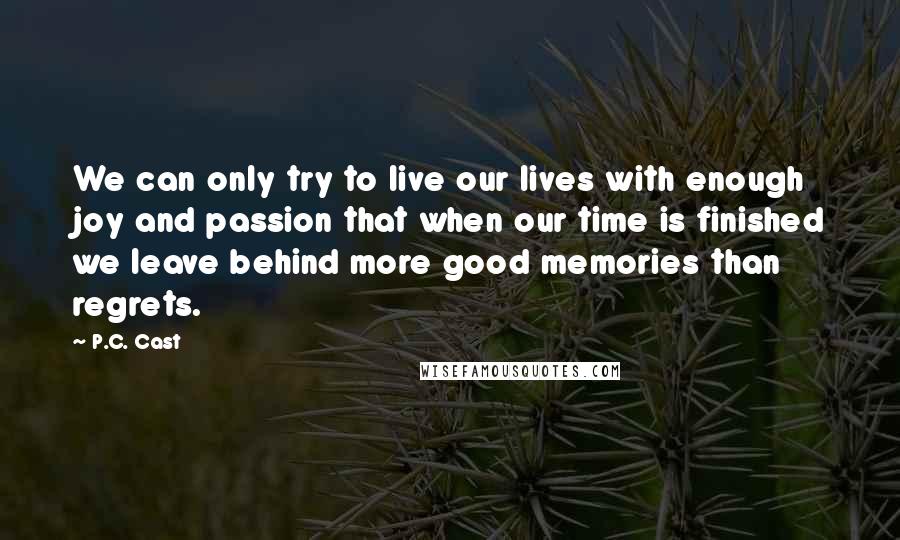 P.C. Cast Quotes: We can only try to live our lives with enough joy and passion that when our time is finished we leave behind more good memories than regrets.